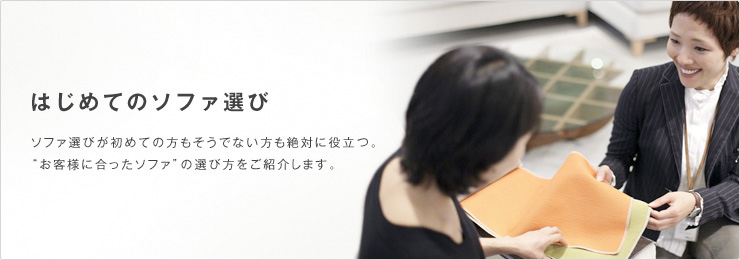 はじめてのソファ選び ファ選びが初めての方もそうでない方も絶対に役立つ。“お客様に合ったソファ”の選び方をご紹介します。