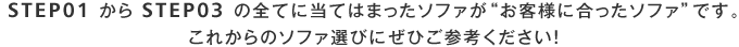 STEP01からSTEP03の全てに当てはまったソファが“お客様に合ったソファ”です。これからのソファ選びにぜひご参考ください！